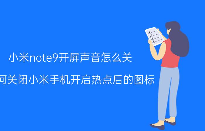 小米note9开屏声音怎么关 如何关闭小米手机开启热点后的图标？